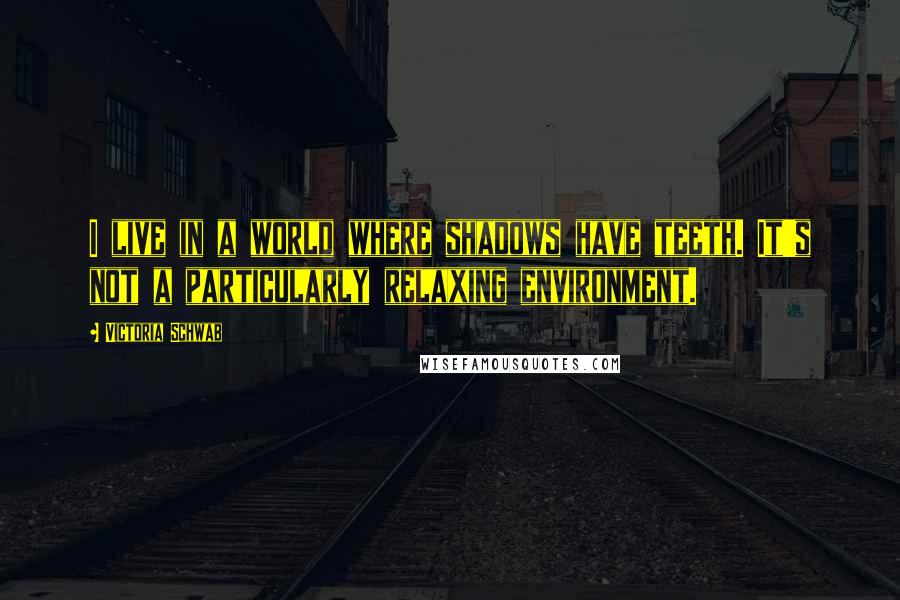 Victoria Schwab Quotes: I live in a world where shadows have teeth. It's not a particularly relaxing environment.