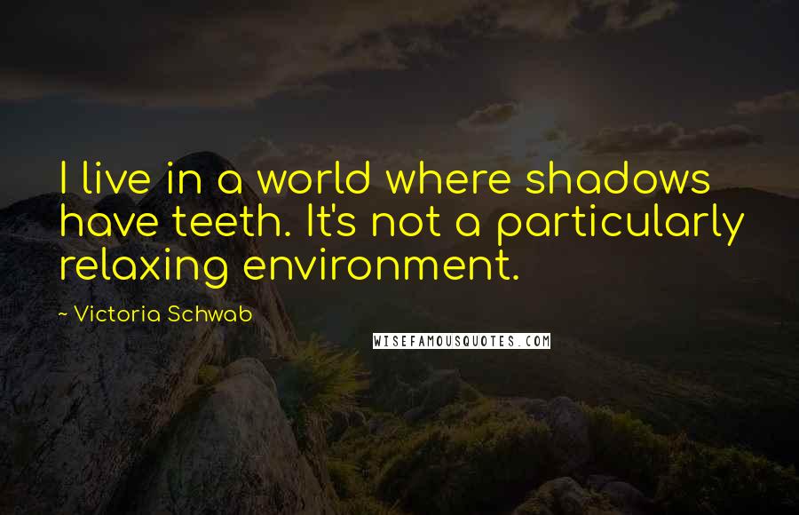 Victoria Schwab Quotes: I live in a world where shadows have teeth. It's not a particularly relaxing environment.