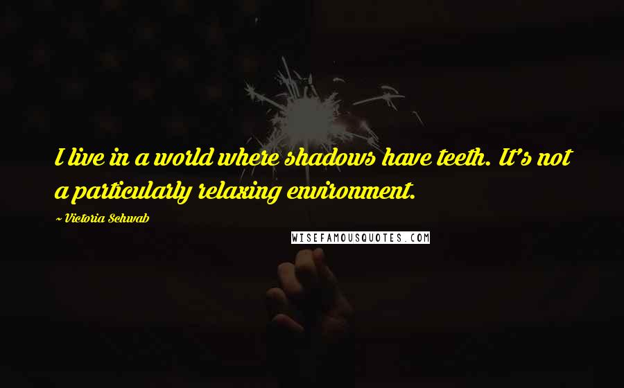 Victoria Schwab Quotes: I live in a world where shadows have teeth. It's not a particularly relaxing environment.