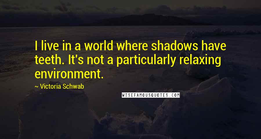 Victoria Schwab Quotes: I live in a world where shadows have teeth. It's not a particularly relaxing environment.