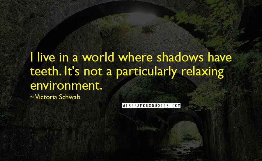 Victoria Schwab Quotes: I live in a world where shadows have teeth. It's not a particularly relaxing environment.