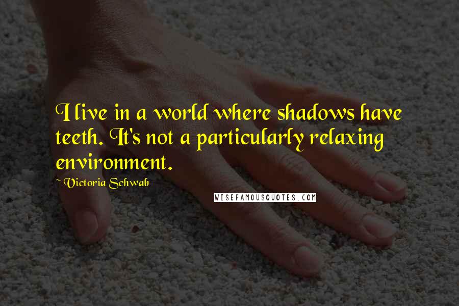 Victoria Schwab Quotes: I live in a world where shadows have teeth. It's not a particularly relaxing environment.