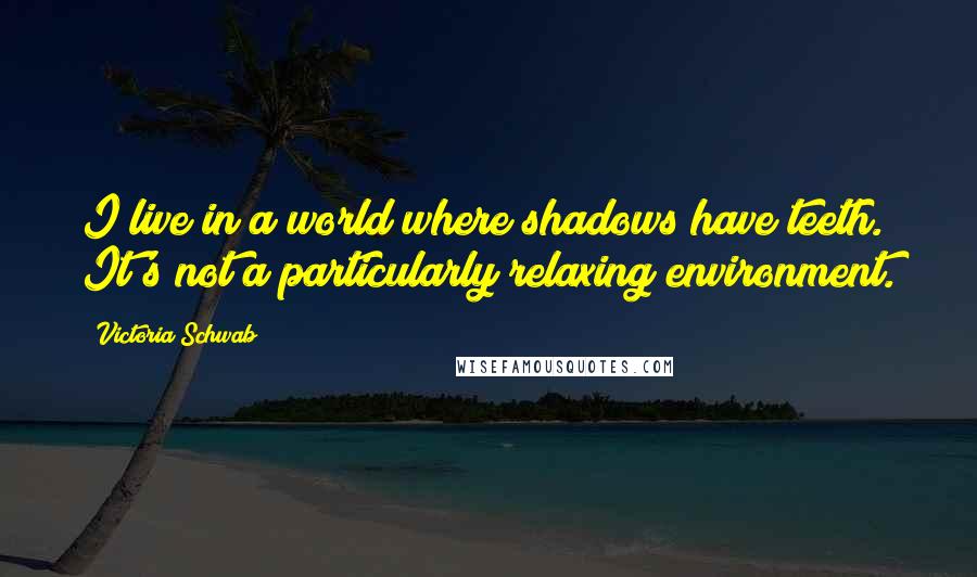 Victoria Schwab Quotes: I live in a world where shadows have teeth. It's not a particularly relaxing environment.