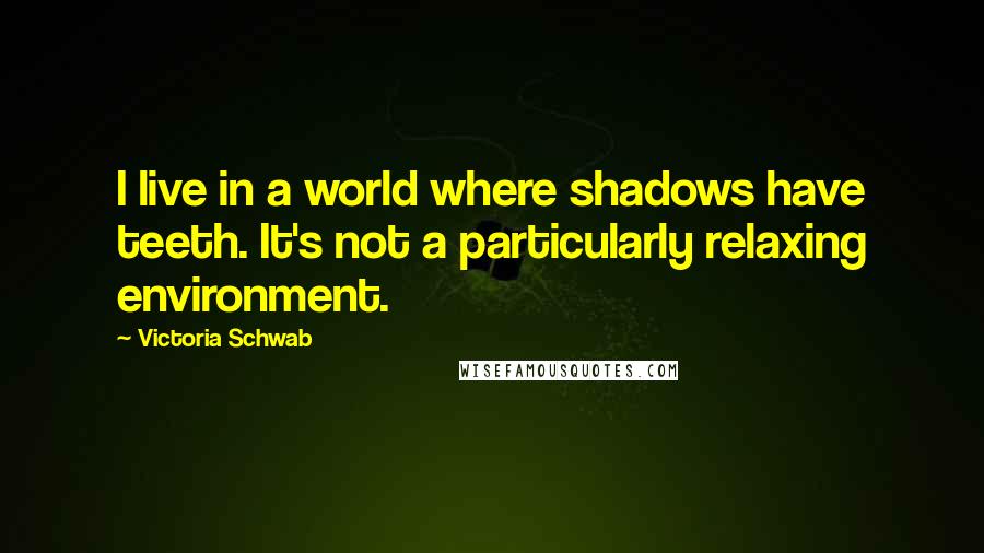 Victoria Schwab Quotes: I live in a world where shadows have teeth. It's not a particularly relaxing environment.