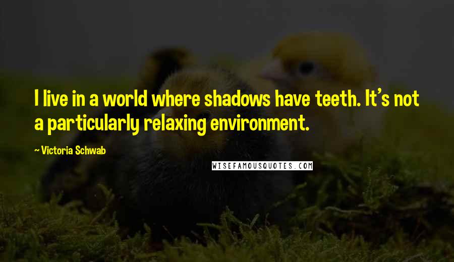 Victoria Schwab Quotes: I live in a world where shadows have teeth. It's not a particularly relaxing environment.