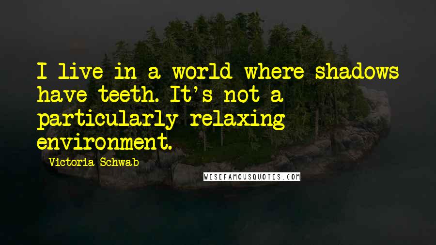 Victoria Schwab Quotes: I live in a world where shadows have teeth. It's not a particularly relaxing environment.