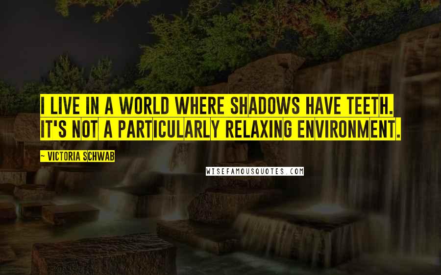 Victoria Schwab Quotes: I live in a world where shadows have teeth. It's not a particularly relaxing environment.