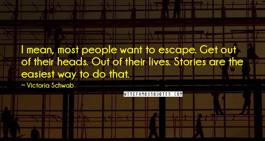 Victoria Schwab Quotes: I mean, most people want to escape. Get out of their heads. Out of their lives. Stories are the easiest way to do that.