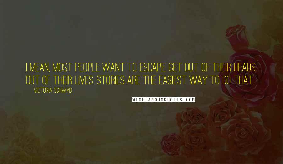 Victoria Schwab Quotes: I mean, most people want to escape. Get out of their heads. Out of their lives. Stories are the easiest way to do that.