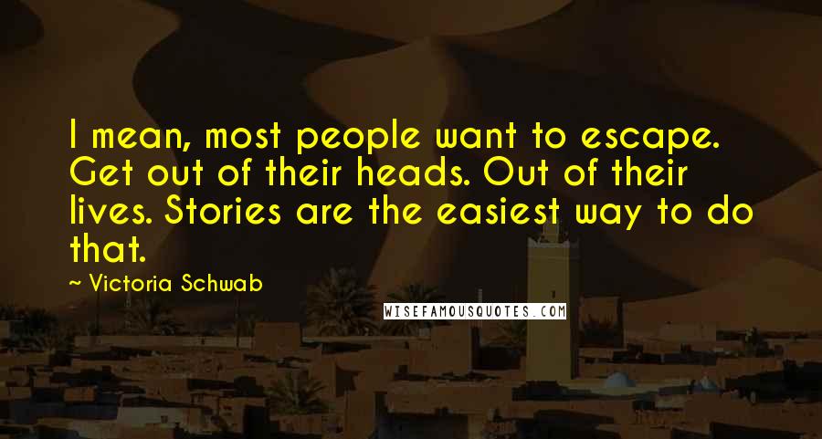 Victoria Schwab Quotes: I mean, most people want to escape. Get out of their heads. Out of their lives. Stories are the easiest way to do that.