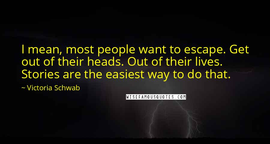 Victoria Schwab Quotes: I mean, most people want to escape. Get out of their heads. Out of their lives. Stories are the easiest way to do that.