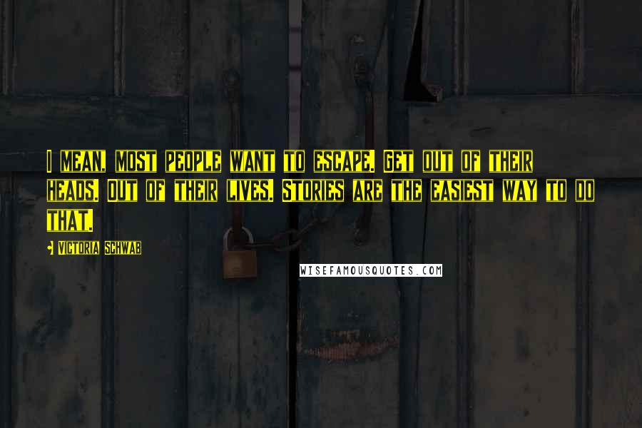 Victoria Schwab Quotes: I mean, most people want to escape. Get out of their heads. Out of their lives. Stories are the easiest way to do that.