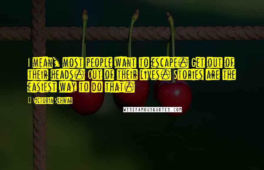 Victoria Schwab Quotes: I mean, most people want to escape. Get out of their heads. Out of their lives. Stories are the easiest way to do that.