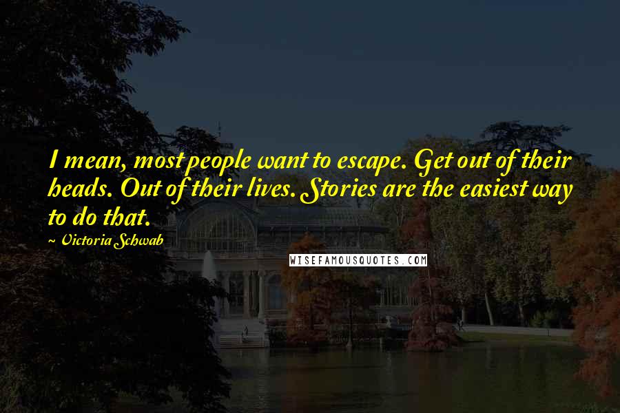 Victoria Schwab Quotes: I mean, most people want to escape. Get out of their heads. Out of their lives. Stories are the easiest way to do that.