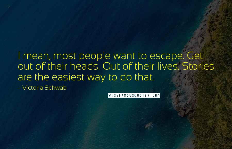 Victoria Schwab Quotes: I mean, most people want to escape. Get out of their heads. Out of their lives. Stories are the easiest way to do that.