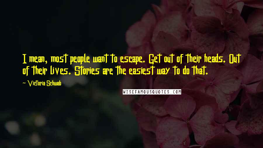 Victoria Schwab Quotes: I mean, most people want to escape. Get out of their heads. Out of their lives. Stories are the easiest way to do that.