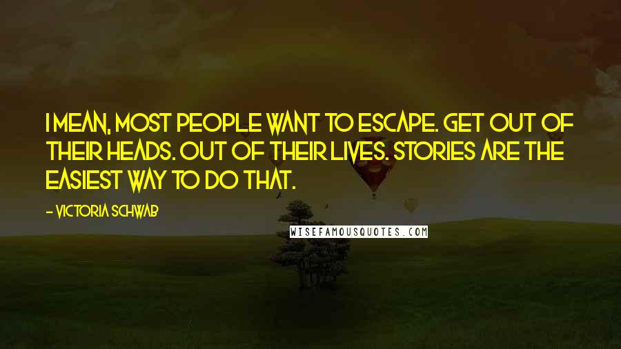 Victoria Schwab Quotes: I mean, most people want to escape. Get out of their heads. Out of their lives. Stories are the easiest way to do that.