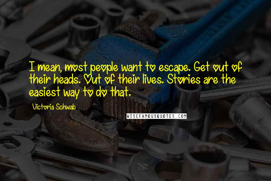 Victoria Schwab Quotes: I mean, most people want to escape. Get out of their heads. Out of their lives. Stories are the easiest way to do that.