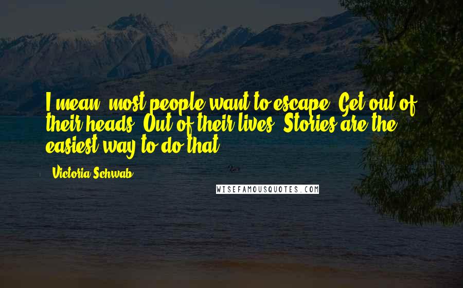 Victoria Schwab Quotes: I mean, most people want to escape. Get out of their heads. Out of their lives. Stories are the easiest way to do that.