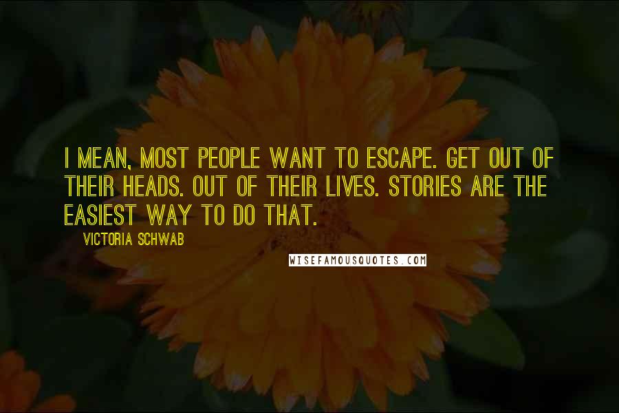 Victoria Schwab Quotes: I mean, most people want to escape. Get out of their heads. Out of their lives. Stories are the easiest way to do that.