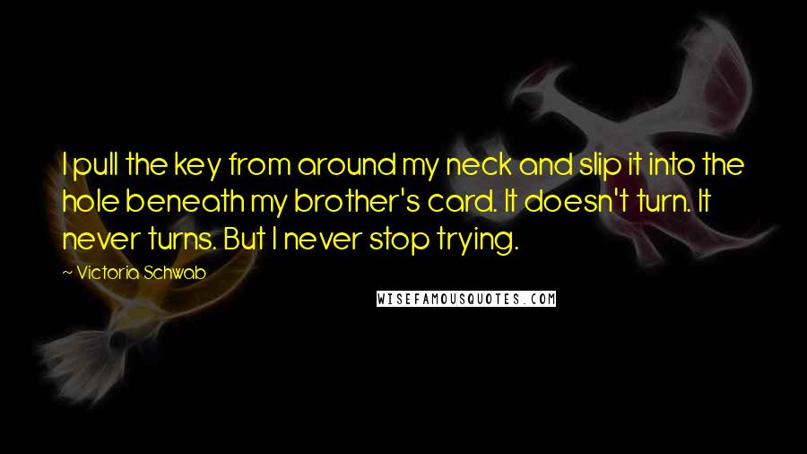 Victoria Schwab Quotes: I pull the key from around my neck and slip it into the hole beneath my brother's card. It doesn't turn. It never turns. But I never stop trying.
