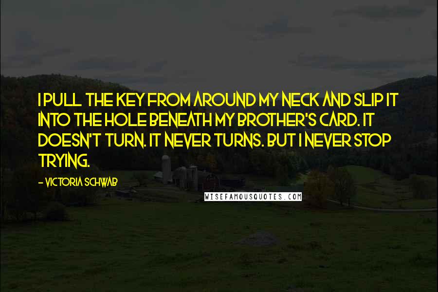 Victoria Schwab Quotes: I pull the key from around my neck and slip it into the hole beneath my brother's card. It doesn't turn. It never turns. But I never stop trying.