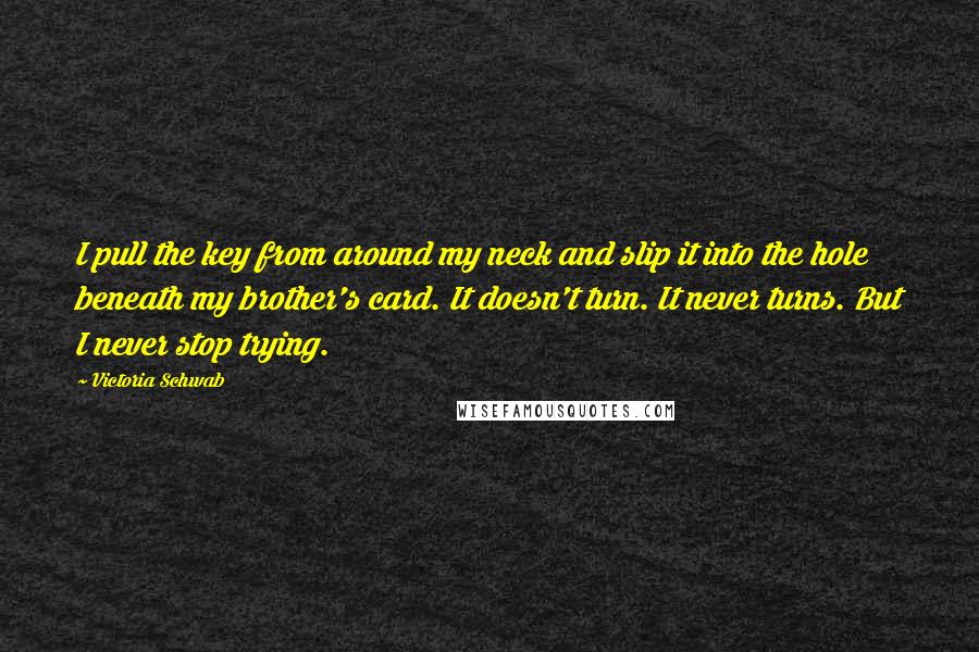 Victoria Schwab Quotes: I pull the key from around my neck and slip it into the hole beneath my brother's card. It doesn't turn. It never turns. But I never stop trying.