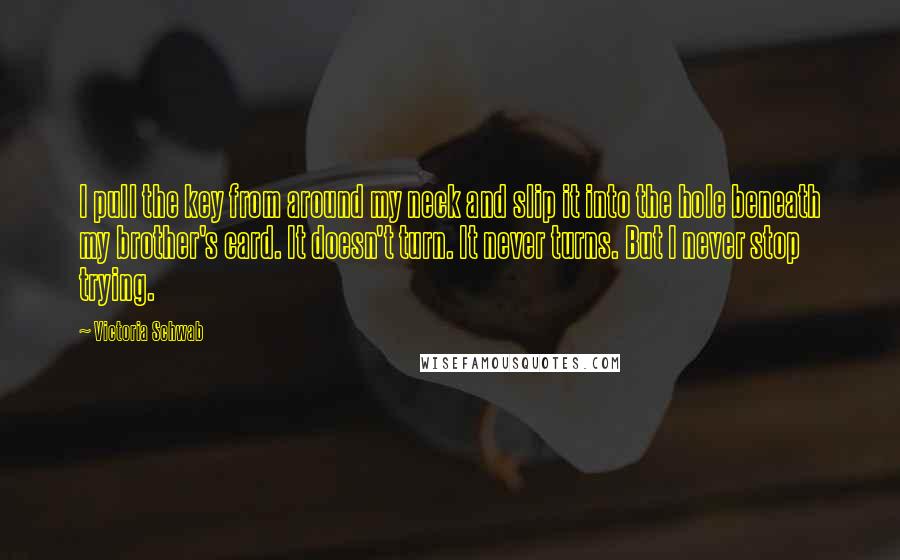 Victoria Schwab Quotes: I pull the key from around my neck and slip it into the hole beneath my brother's card. It doesn't turn. It never turns. But I never stop trying.