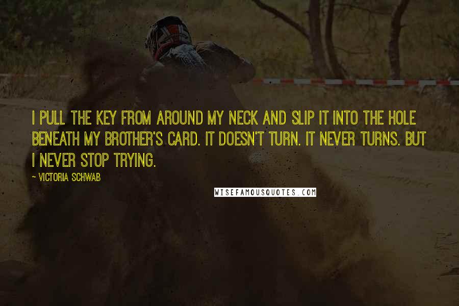 Victoria Schwab Quotes: I pull the key from around my neck and slip it into the hole beneath my brother's card. It doesn't turn. It never turns. But I never stop trying.