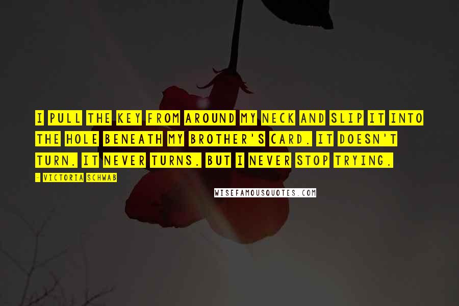 Victoria Schwab Quotes: I pull the key from around my neck and slip it into the hole beneath my brother's card. It doesn't turn. It never turns. But I never stop trying.