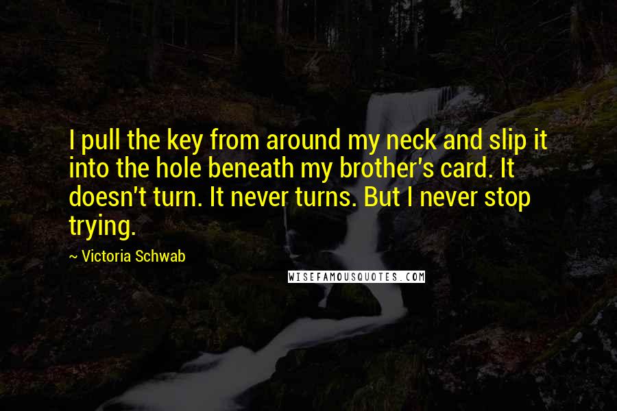 Victoria Schwab Quotes: I pull the key from around my neck and slip it into the hole beneath my brother's card. It doesn't turn. It never turns. But I never stop trying.