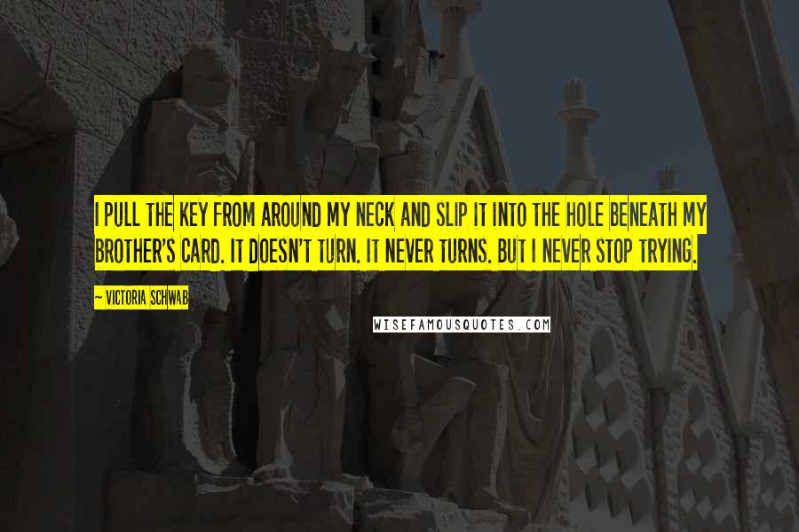 Victoria Schwab Quotes: I pull the key from around my neck and slip it into the hole beneath my brother's card. It doesn't turn. It never turns. But I never stop trying.