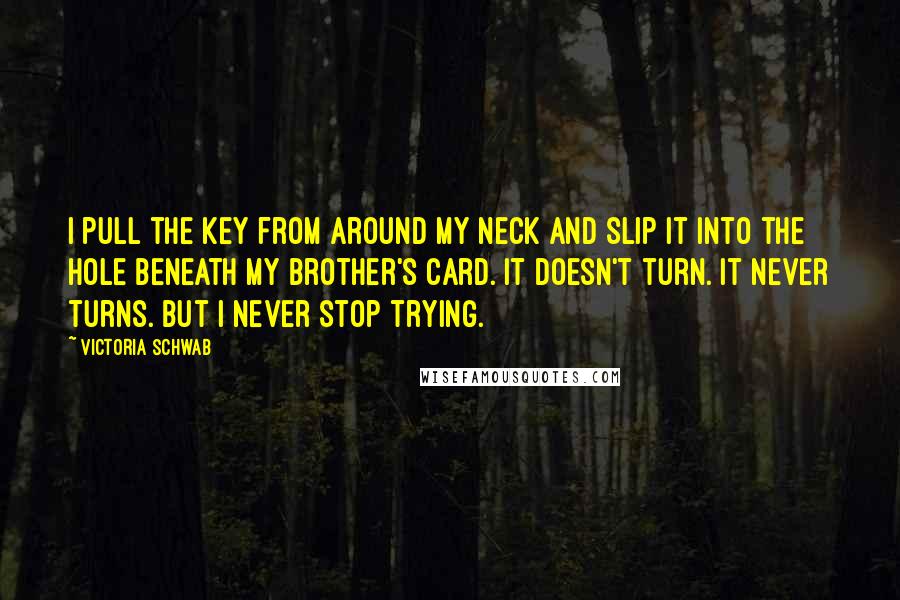 Victoria Schwab Quotes: I pull the key from around my neck and slip it into the hole beneath my brother's card. It doesn't turn. It never turns. But I never stop trying.