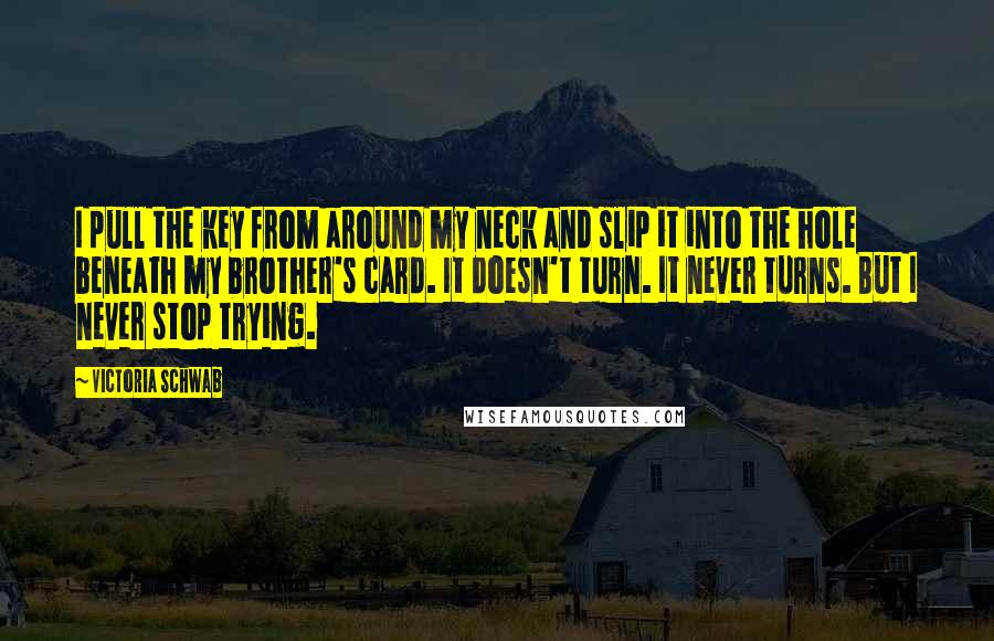 Victoria Schwab Quotes: I pull the key from around my neck and slip it into the hole beneath my brother's card. It doesn't turn. It never turns. But I never stop trying.
