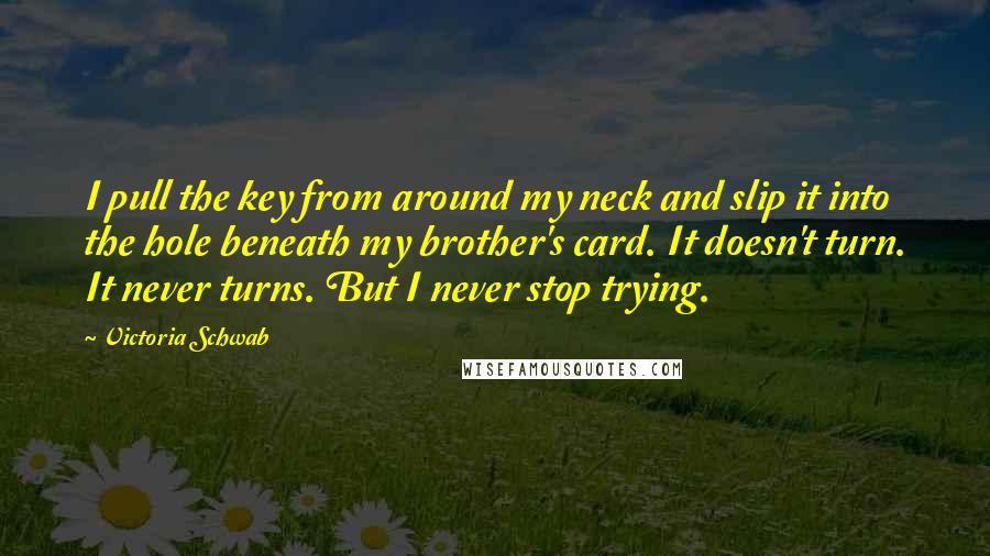 Victoria Schwab Quotes: I pull the key from around my neck and slip it into the hole beneath my brother's card. It doesn't turn. It never turns. But I never stop trying.