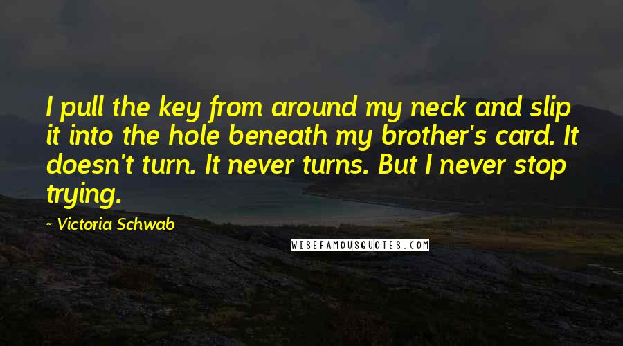 Victoria Schwab Quotes: I pull the key from around my neck and slip it into the hole beneath my brother's card. It doesn't turn. It never turns. But I never stop trying.