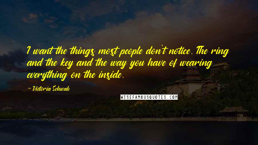 Victoria Schwab Quotes: I want the things most people don't notice. The ring and the key and the way you have of wearing everything on the inside.