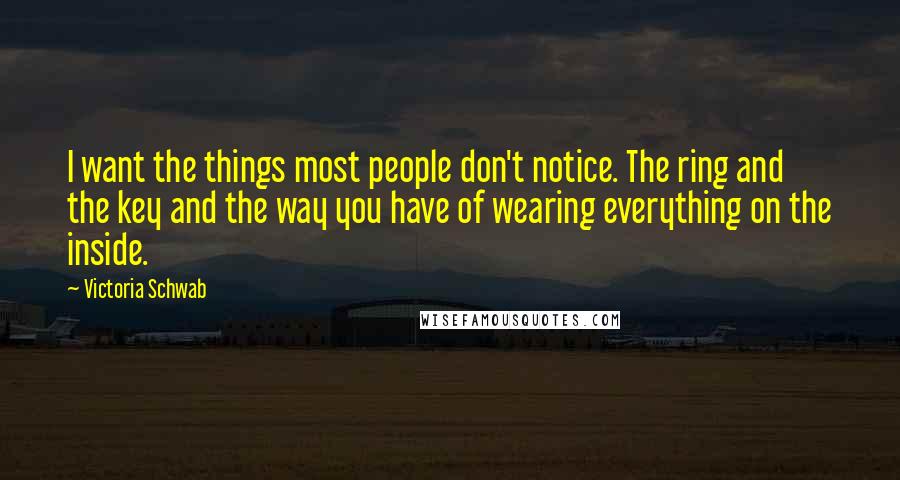 Victoria Schwab Quotes: I want the things most people don't notice. The ring and the key and the way you have of wearing everything on the inside.