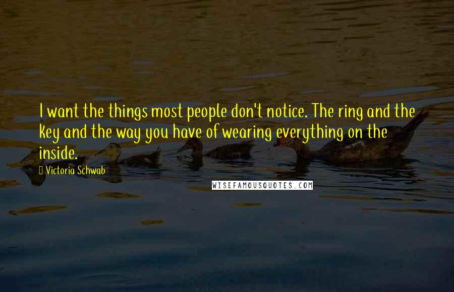Victoria Schwab Quotes: I want the things most people don't notice. The ring and the key and the way you have of wearing everything on the inside.