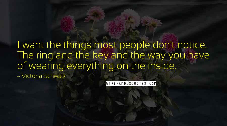 Victoria Schwab Quotes: I want the things most people don't notice. The ring and the key and the way you have of wearing everything on the inside.