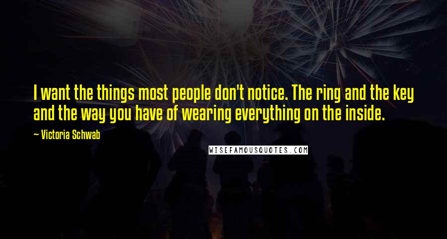 Victoria Schwab Quotes: I want the things most people don't notice. The ring and the key and the way you have of wearing everything on the inside.