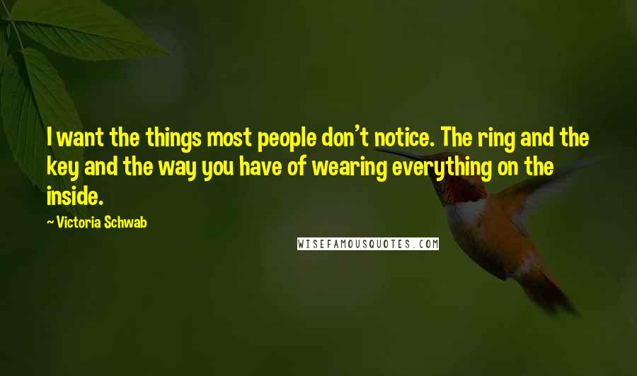 Victoria Schwab Quotes: I want the things most people don't notice. The ring and the key and the way you have of wearing everything on the inside.
