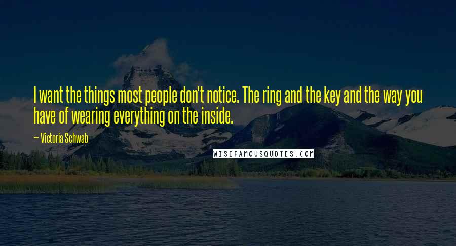 Victoria Schwab Quotes: I want the things most people don't notice. The ring and the key and the way you have of wearing everything on the inside.