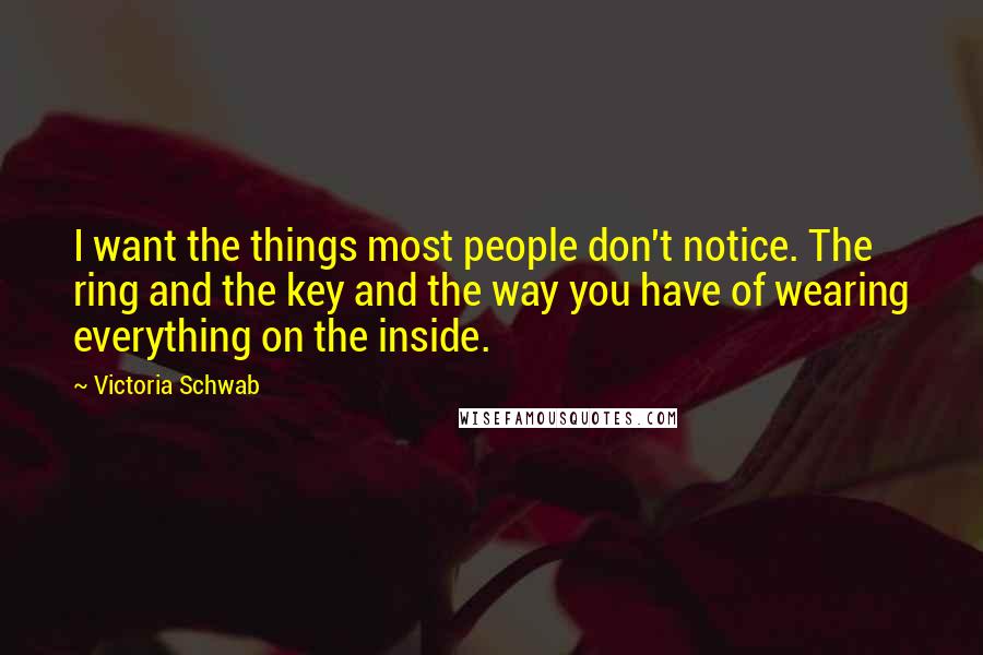 Victoria Schwab Quotes: I want the things most people don't notice. The ring and the key and the way you have of wearing everything on the inside.