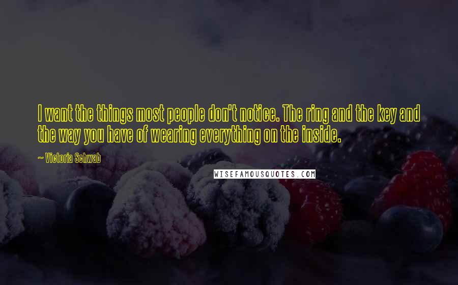 Victoria Schwab Quotes: I want the things most people don't notice. The ring and the key and the way you have of wearing everything on the inside.