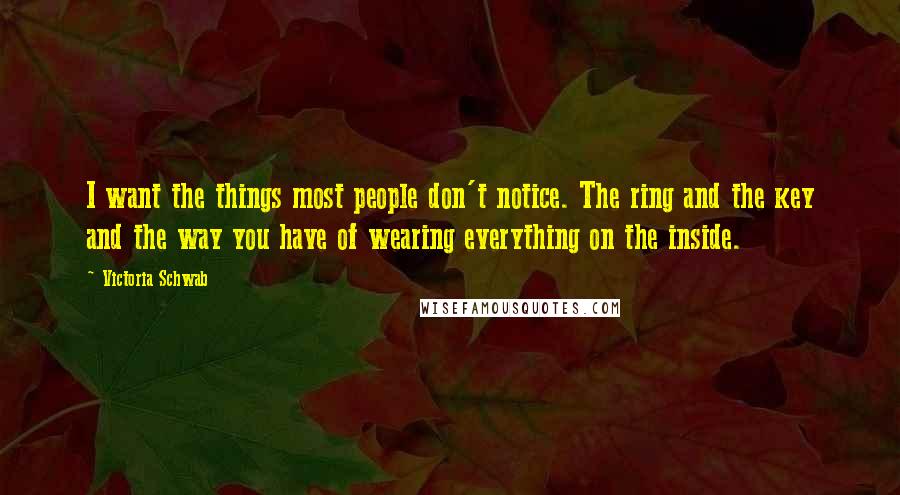 Victoria Schwab Quotes: I want the things most people don't notice. The ring and the key and the way you have of wearing everything on the inside.