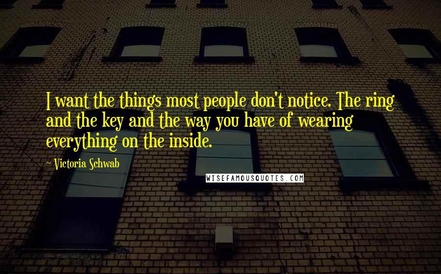 Victoria Schwab Quotes: I want the things most people don't notice. The ring and the key and the way you have of wearing everything on the inside.