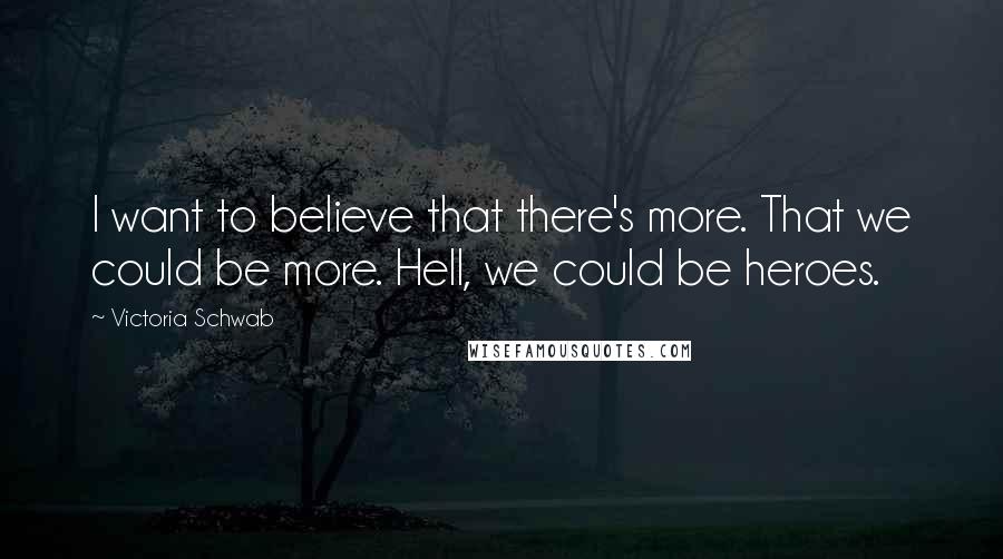 Victoria Schwab Quotes: I want to believe that there's more. That we could be more. Hell, we could be heroes.