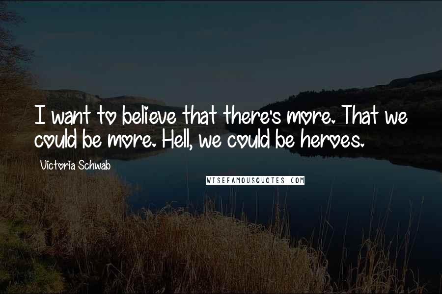 Victoria Schwab Quotes: I want to believe that there's more. That we could be more. Hell, we could be heroes.