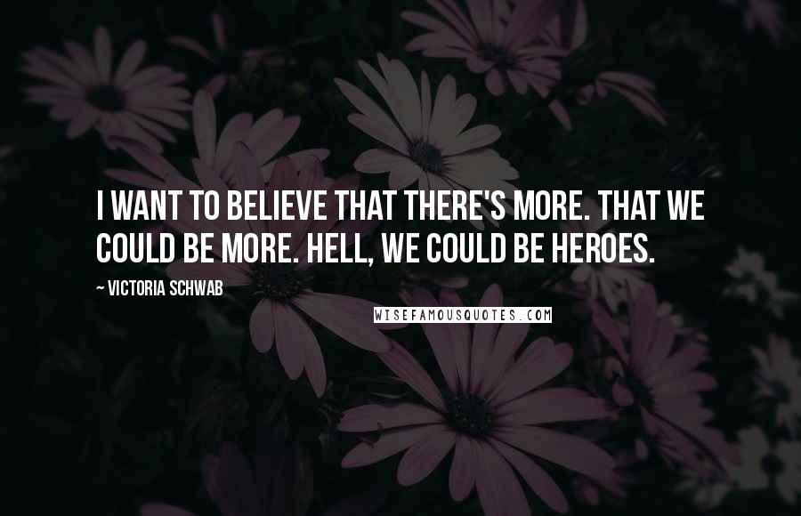 Victoria Schwab Quotes: I want to believe that there's more. That we could be more. Hell, we could be heroes.